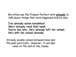 We often use the Present Perfect with already to
 talk about things that have happened before now.

 I’ve already eaten breakfast.
 She’s already read that book.
 You’re too late. He’s already left for school.
 He’s left for school already.

Already usually comes between have and
the past participle. However, it can also
     come at the end of the clause.
 