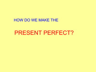 HOW DO WE MAKE THE PRESENT PERFECT? 