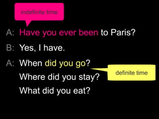 A: Have you ever been to Paris?
B: Yes, I have.
A: When did you go?
Where did you stay?
What did you eat?
indefinite time
...