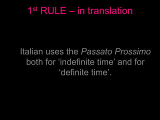 1st RULE – in translation
Italian uses the Passato Prossimo
both for ‘indefinite time’ and for
‘definite time’.
 