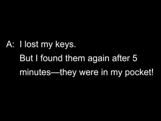 A: I lost my keys.
But I found them again after 5
minutes—they were in my pocket!
 