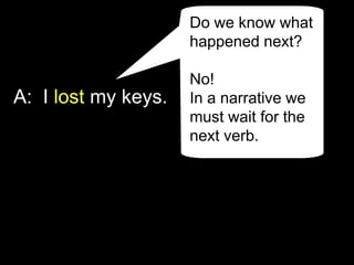A: I lost my keys.
Do we know what
happened next?
No!
In a narrative we
must wait for the
next verb.
 