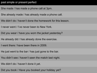 past simple or present perfect
She made / has made a phone call at 3pm.
She already made / has already made a phone call.
...
