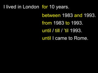 I lived in London for 10 years.
between 1983 and 1993.
from 1983 to 1993.
until / till / ’til 1993.
until I came to Rome.
 