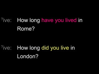 ?ive: How long have you lived in
Rome?
?ive: How long did you live in
London?
 