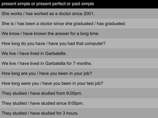present simple or present perfect or past simple
She works / has worked as a doctor since 2001.
She is / has been a doctor...