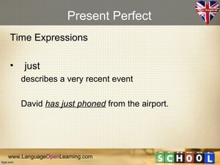 Present Perfect
Time Expressions

•    just
    describes a very recent event

    David has just phoned from the airport.




www.LanguageOpenLearning.com
 
