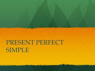 PRESENT PERFECT
SIMPLE
 