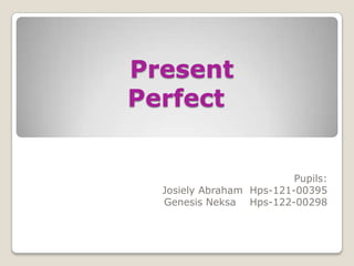 Present
Perfect


                          Pupils:
  Josiely Abraham Hps-121-00395
  Genesis Neksa Hps-122-00298
 