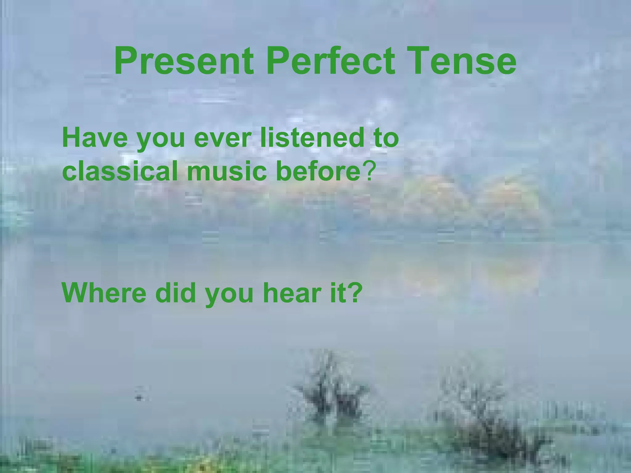 Present Perfect Tense
Have you ever listened to
classical music before?



Where did you hear it?
 
