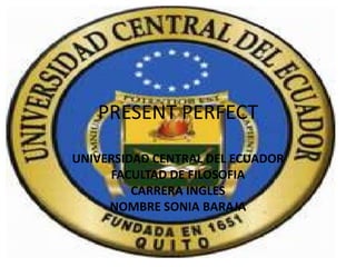 PRESENT PERFECT

UNIVERSIDAD CENTRAL DEL ECUADOR
     FACULTAD DE FILOSOFIA
         CARRERA INGLES
     NOMBRE SONIA BARAJA
 