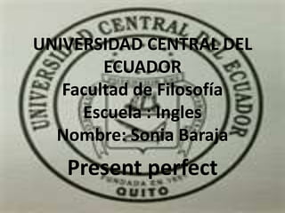 UNIVERSIDAD CENTRAL DEL
        ECUADOR
   Facultad de Filosofía
     Escuela : Ingles
  Nombre: Sonia Baraja
   Present perfect
 