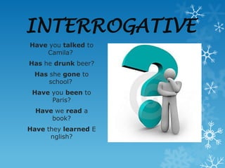 INTERROGATIVE
Have you talked to
    Camila?
Has he drunk beer?
  Has she gone to
      school?
 Have you been to
      Paris?
  Have we read a
      book?
Have they learned E
      nglish?
 