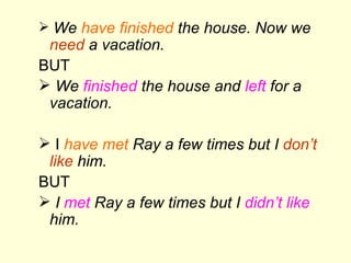 We  have finished  the house. Now we  need  a vacation. BUT We  finished  the house and  left  for a vacation. I  have met  Ray a few times but I  don’t like  him. BUT I  met  Ray a few times but I  didn’t like  him. 