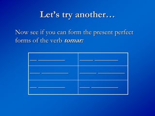 Let’s try another…
Now see if you can form the present perfect
forms of the verb tomar:

     __ ________       ____ _______
     ___ ________      _____ ________

     __ ________       ___ ________
 