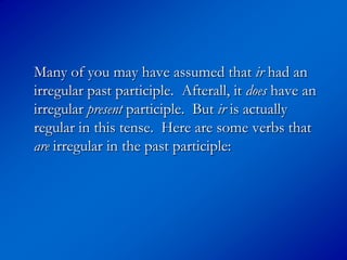 Many of you may have assumed that ir had an
irregular past participle. Afterall, it does have an
irregular present participle. But ir is actually
regular in this tense. Here are some verbs that
are irregular in the past participle:
 