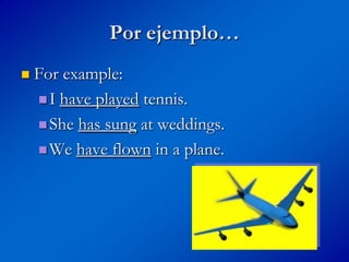 Por ejemplo…
   For example:
     I have played tennis.

     She has sung at weddings.

     We have flown in a plane.
 