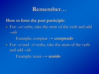 Remember…
How to form the past participle:
 For –ar verbs, take the stem of the verb and add
  –ado
     Example: comprar → comprado
 For –er and –ir verbs, take the stem of the verb
  and add –ido
     Example: tener → tenido
 