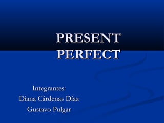 PRESENT
           PERFECT

    Integrantes:
Diana Cárdenas Díaz
  Gustavo Pulgar
 
