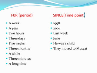 F0R (period) SINCE(Time point)
A week 1998
A year 2001
Two hours Last week
Three days June
Five weeks He was a child
Three months They moved to Muscat
A while
Three minutes
A long time