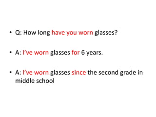 • Q: How long have you worn glasses?
• A: I’ve worn glasses for 6 years.
• A: I’ve worn glasses since the second grade in
middle school

 