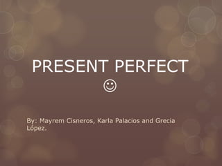 PRESENT PERFECT

By: Mayrem Cisneros, Karla Palacios and Grecia
López.

 