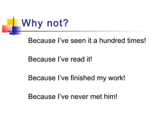 Why not?
Because I’ve seen it a hundred times!
Because I’ve read it!
Because I’ve finished my work!
Because I’ve never met him!

 