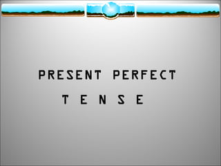 PRESENT PERFECT
T E N S E

 