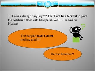 7. It was a strange burglary??? The Thief has decided to paint
the Kitchen’s floor with blue paint. Well… He was no
Picasso!

The burglar hasn’t stolen
nothing at all!!!

He was barefoot?!

 