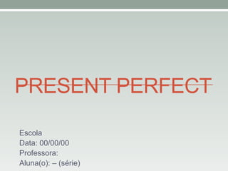 PRESENT PERFECT
Escola
Data: 00/00/00
Professora:
Aluna(o): – (série)

 