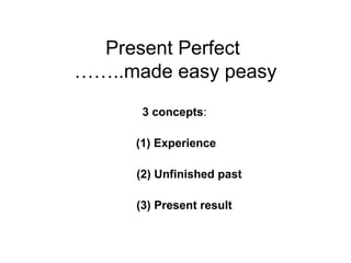 Present Perfect
……..made easy peasy
3 concepts:
(1) Experience
(2) Unfinished past
(3) Present result
 