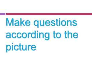 Make questions 
according to the 
picture 
 