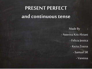 PRESENT PERFECT 
and continuous tense 
Made By : 
- Asterina Kris Alviani 
- Felicia Jessica 
- Kezia Zsazsa 
- Samuel SR 
- Vanessa 
 