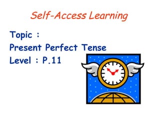 Self-Access Learning
Topic :
Present Perfect Tense
Level : P.11
 