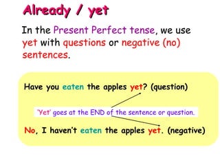 Already / yetAlready / yet
Have you eaten the apples yet? (question)
‘Yet’ goes at the END of the sentence or question.
No, I haven’t eaten the apples yet. (negative)
In the Present Perfect tense, we use
yet with questions or negative (no)
sentences.
 