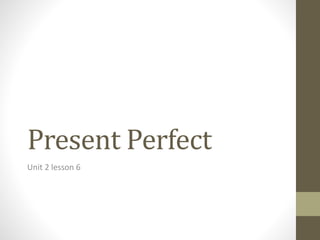 Present Perfect 
Unit 2 lesson 6 
 