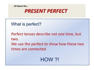 All about the...
PRESENT PERFECT
What is perfect?
Perfect tenses describe not one time, but
two.
We use the perfect to show how these two
times are connected.
HOW ?!
 