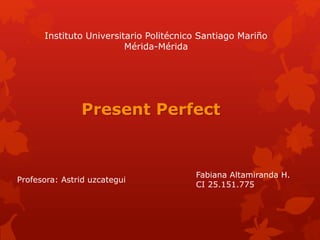 Instituto Universitario Politécnico Santiago Mariño
Mérida-Mérida
Present Perfect
Profesora: Astrid uzcategui
Fabiana Altamiranda H.
CI 25.151.775
 