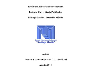 República Bolivariana de Venezuela
Instituto Universitario Politécnico
Santiago Mariño. Extensión Mérida
Autor:
Ronald P. Altuve González C. I. 16.656.394
Agosto, 2015
 
