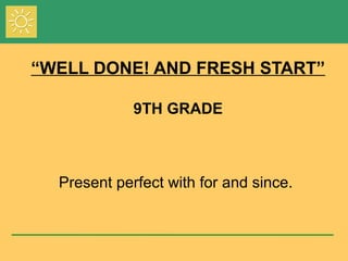 “WELL DONE! AND FRESH START”
9TH GRADE
Present perfect with for and since.
 