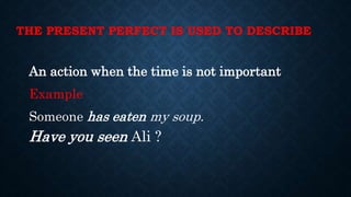 THE PRESENT PERFECT IS USED TO DESCRIBE
An action when the time is not important
Example
Someone has eaten my soup.
Have you seen Ali ?
 