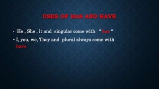 USES OF HAS AND HAVE
• He , She , it and singular come with “ has “
• I, you, we, They and plural always come with
have
 