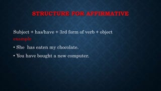 STRUCTURE FOR AFFIRMATIVE
Subject + has/have + 3rd form of verb + object
example
• She has eaten my chocolate.
• You have bought a new computer.
 