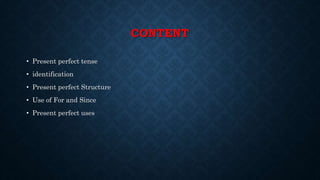 CONTENT
• Present perfect tense
• identification
• Present perfect Structure
• Use of For and Since
• Present perfect uses
 