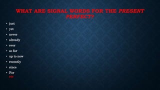 WHAT ARE SIGNAL WORDS FOR THE PRESENT
PERFECT?
• just
• yet
• never
• already
• ever
• so far
• up to now
• recently
• since
• For
etc
 