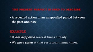 THE PRESENT PERFECT IS USED TO DESCRIBE
• A repeated action in an unspecified period between
the past and now
EXAMPLE
• It has happened several times already.
• We have eaten at that restaurant many times.
 