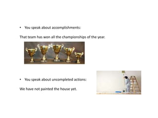 • You speak about accomplishments:
That team has won all the championships of the year.
• You speak about uncompleted actions:
We have not painted the house yet.
 