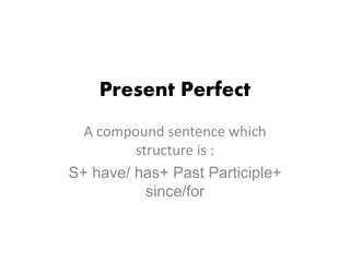 Present Perfect
A compound sentence which
structure is :
S+ have/ has+ Past Participle+
since/for
 