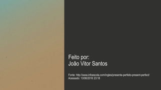 Feito por:
João Vitor Santos
Fonte: http://www.infoescola.com/ingles/presente-perfeito-present-perfect/
Acessado: 13/06/2016 23:18
 