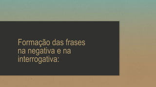 Formação das frases
na negativa e na
interrogativa:
 